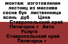 монтаж, изготовление лестниц из массива сосна,бук. лиственница, ясень, дуб.  › Цена ­ 50 000 - Ставропольский край, Пятигорск г. Авто » Услуги   . Ставропольский край,Пятигорск г.
